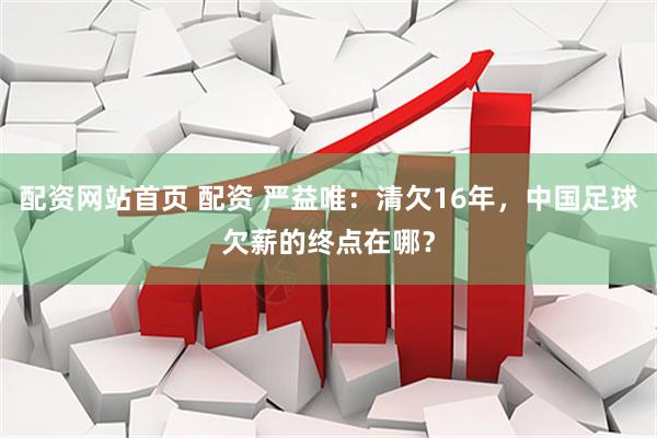 配资网站首页 配资 严益唯：清欠16年，中国足球欠薪的终点在哪？