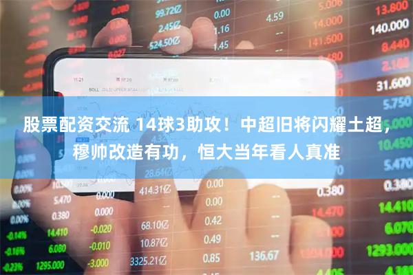 股票配资交流 14球3助攻！中超旧将闪耀土超，穆帅改造有功，恒大当年看人真准