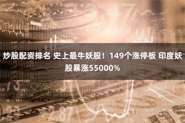 炒股配资排名 史上最牛妖股！149个涨停板 印度妖股暴涨55000%