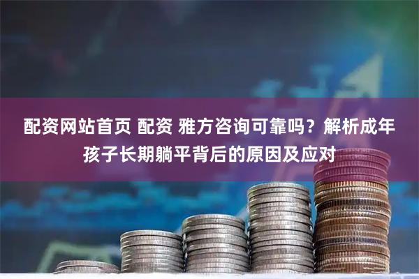 配资网站首页 配资 雅方咨询可靠吗？解析成年孩子长期躺平背后的原因及应对
