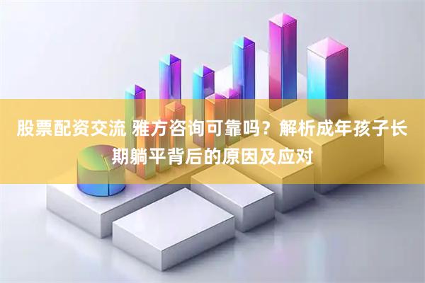 股票配资交流 雅方咨询可靠吗？解析成年孩子长期躺平背后的原因及应对