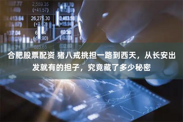 合肥股票配资 猪八戒挑担一路到西天，从长安出发就有的担子，究竟藏了多少秘密