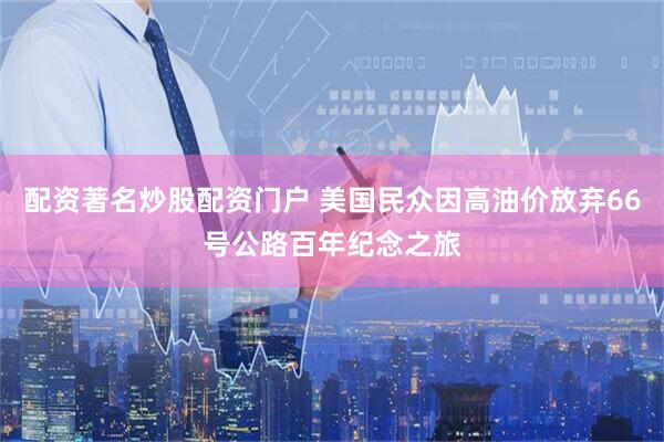 配资著名炒股配资门户 美国民众因高油价放弃66号公路百年纪念之旅