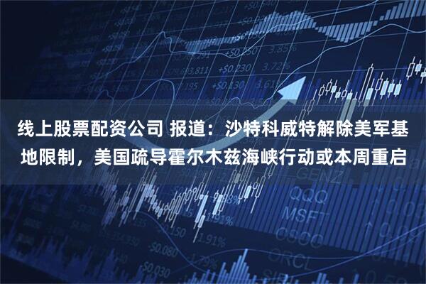 线上股票配资公司 报道：沙特科威特解除美军基地限制，美国疏导霍尔木兹海峡行动或本周重启