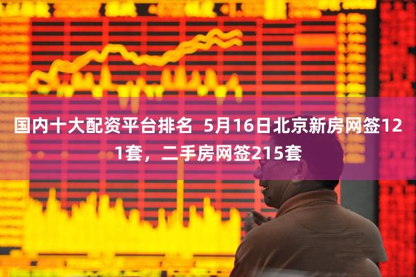 国内十大配资平台排名  5月16日北京新房网签121套，二手房网签215套