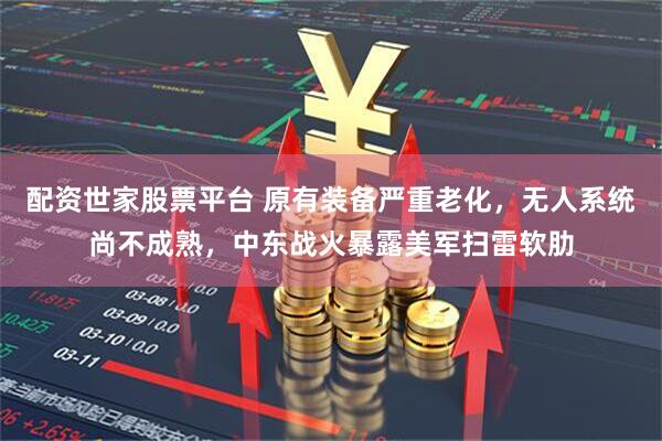 配资世家股票平台 原有装备严重老化，无人系统尚不成熟，中东战火暴露美军扫雷软肋